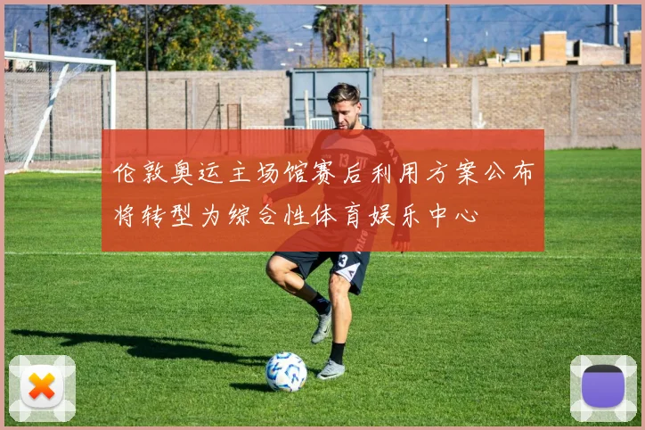 伦敦奥运主场馆赛后利用方案公布将转型为综合性体育娱乐中心