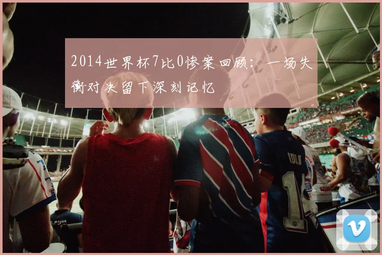 2014世界杯7比0惨案回顾：一场失衡对决留下深刻记忆