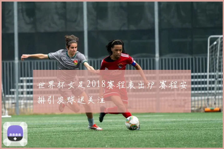 世界杯女足2018赛程表出炉 赛程安排引发球迷关注