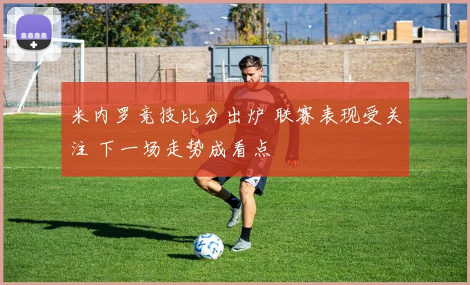 米内罗竞技比分出炉 联赛表现受关注 下一场走势成看点