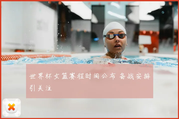 世界杯女篮赛程时间公布 备战安排引关注