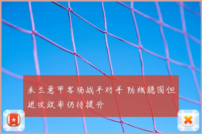 米兰意甲客场战平对手 防线稳固但进攻效率仍待提升