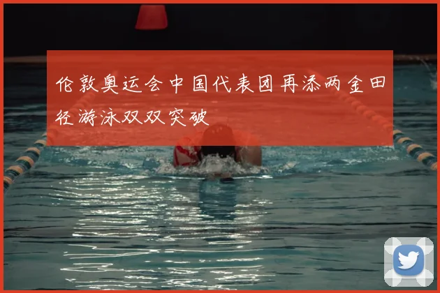 伦敦奥运会中国代表团再添两金田径游泳双双突破