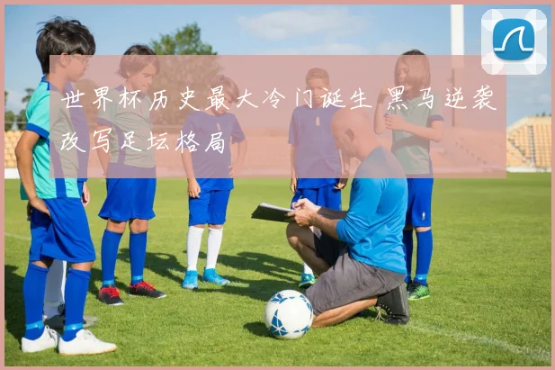世界杯历史最大冷门诞生 黑马逆袭改写足坛格局