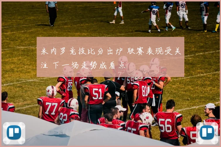 米内罗竞技比分出炉 联赛表现受关注 下一场走势成看点