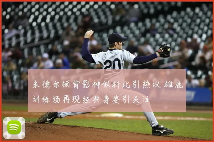 米德尔顿背影神似科比引热议 雄鹿训练场再现经典身姿引关注