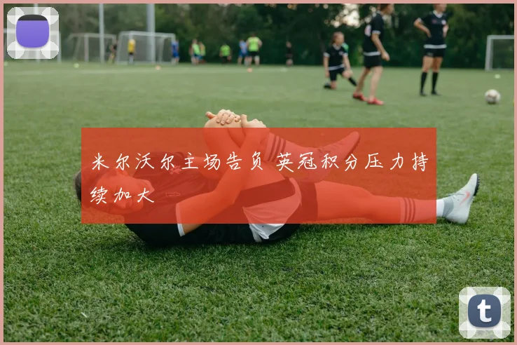 米尔沃尔主场告负 英冠积分压力持续加大