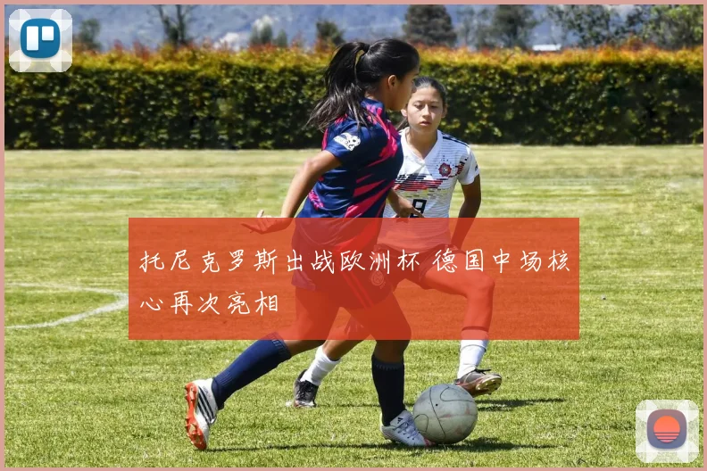 托尼克罗斯出战欧洲杯 德国中场核心再次亮相