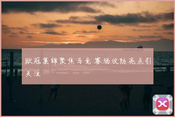 欧冠集锦聚焦马竞 赛场攻防亮点引关注