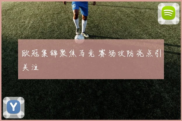 欧冠集锦聚焦马竞 赛场攻防亮点引关注