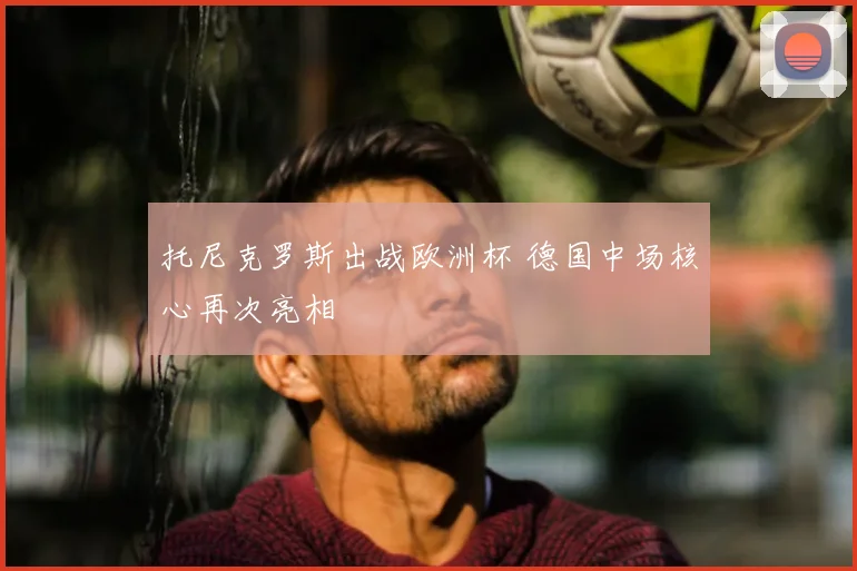 托尼克罗斯出战欧洲杯 德国中场核心再次亮相