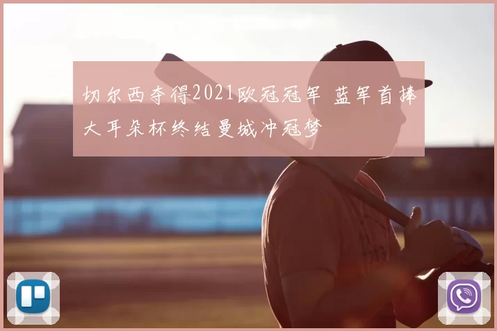 切尔西夺得2021欧冠冠军 蓝军首捧大耳朵杯终结曼城冲冠梦