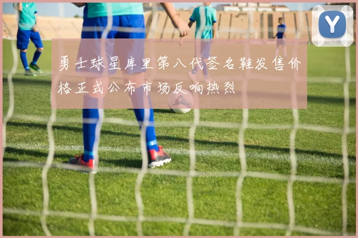 勇士球星库里第八代签名鞋发售价格正式公布市场反响热烈