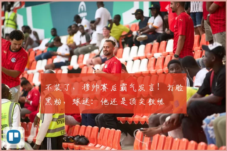 不装了,穆帅赛后霸气发言!打脸黑粉,球迷:他还是顶尖教练