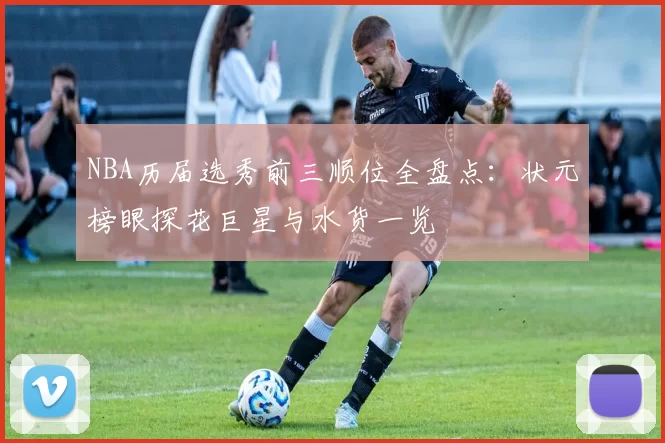 NBA历届选秀前三顺位全盘点:状元榜眼探花巨星与水货一览