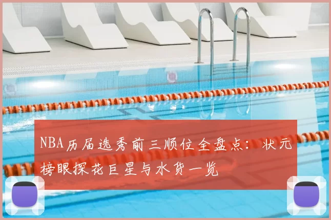 NBA历届选秀前三顺位全盘点:状元榜眼探花巨星与水货一览