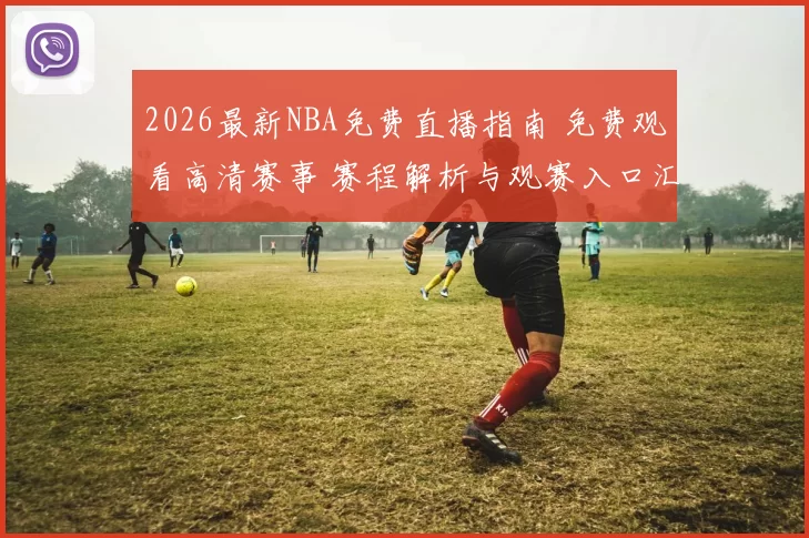 2026最新NBA免费直播指南 免费观看高清赛事 赛程解析与观赛入口汇总