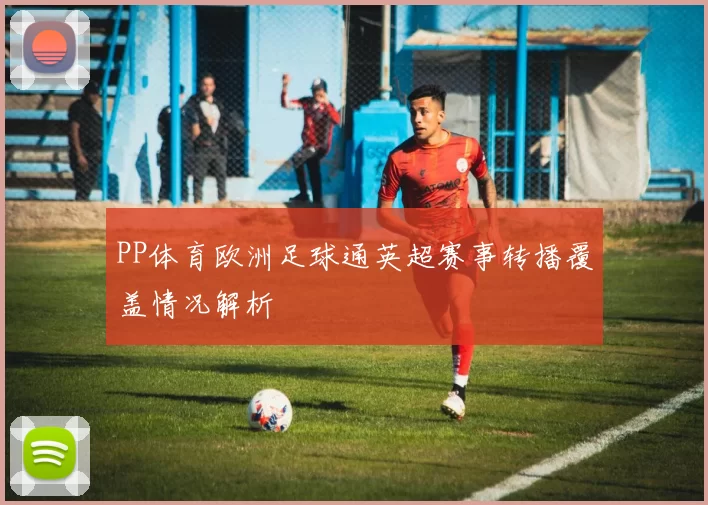 PP体育欧洲足球通英超赛事转播覆盖情况解析