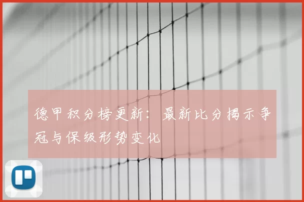 德甲积分榜更新：最新比分揭示争冠与保级形势变化