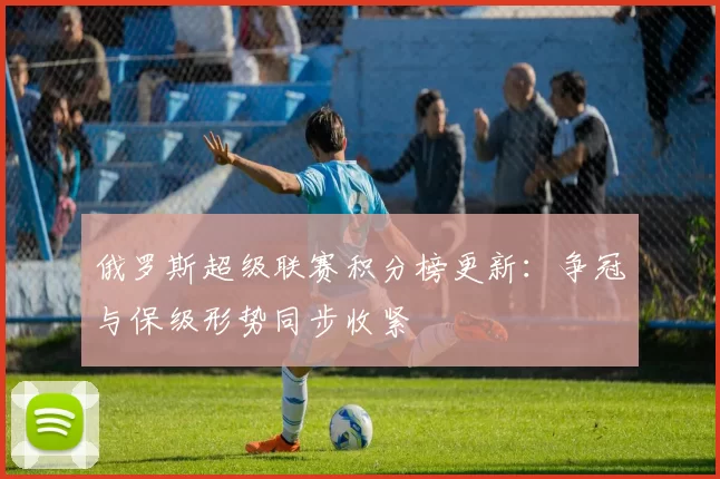俄罗斯超级联赛积分榜更新：争冠与保级形势同步收紧