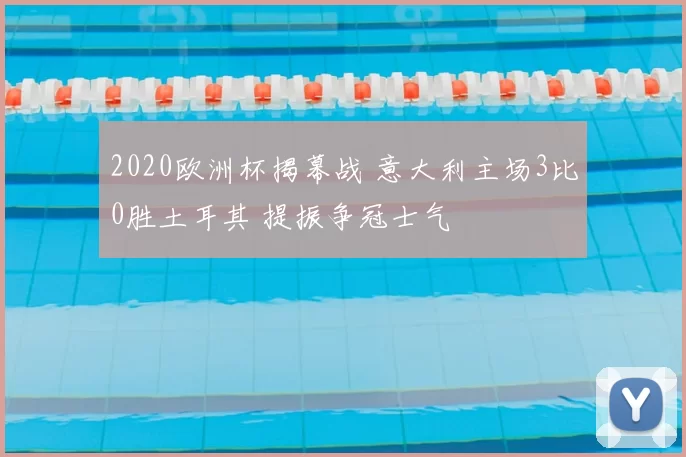 2020欧洲杯揭幕战 意大利主场3比0胜土耳其 提振争冠士气