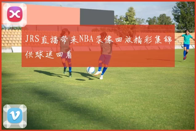 JRS直播带来NBA录像回放精彩集锦供球迷回看