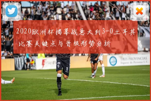 2020欧洲杯揭幕战意大利3-0土耳其 比赛关键点与晋级形势分析