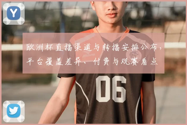 欧洲杯直播渠道与转播安排公布，平台覆盖差异、付费与观赛看点