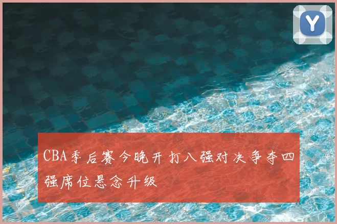CBA季后赛今晚开打八强对决争夺四强席位悬念升级