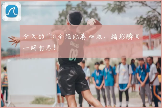 今天的nba全场比赛回放,精彩瞬间一网打尽!