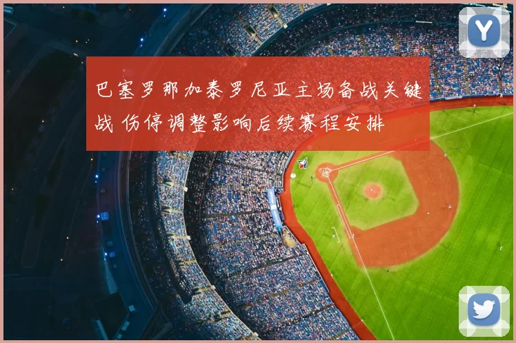 巴塞罗那加泰罗尼亚主场备战关键战 伤停调整影响后续赛程安排