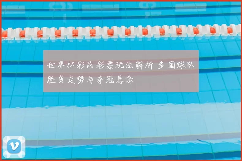 世界杯彩民彩票玩法解析 多国球队胜负走势与夺冠悬念