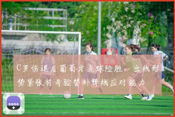 C罗伤退后葡萄牙点球险胜，出线形势紧张将考验替补锋线应对能力