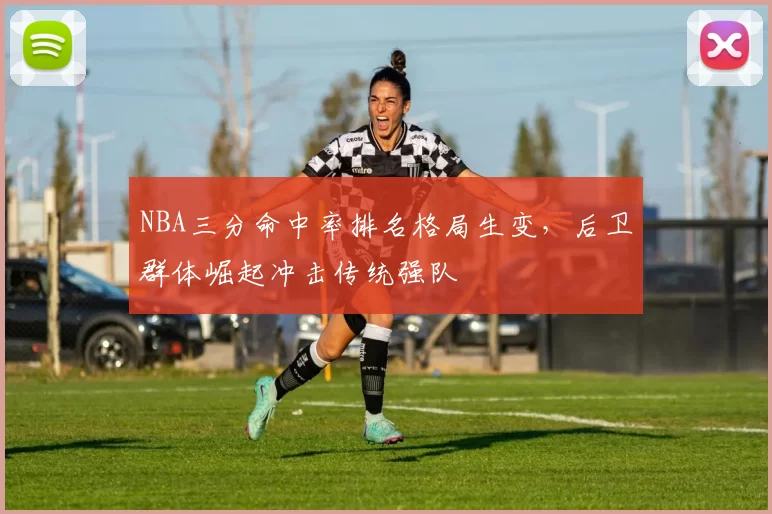 NBA三分命中率排名格局生变，后卫群体崛起冲击传统强队