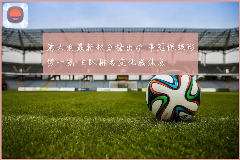 意大利最新积分榜出炉 争冠保级形势一览 主队排名变化成焦点
