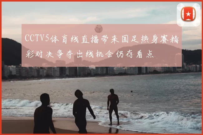 CCTV5体育线直播带来国足热身赛精彩对决争夺出线机会仍存看点
