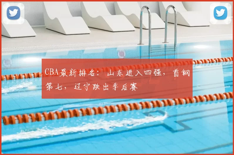 CBA最新排名：山东进入四强，首钢第七，辽宁跌出季后赛