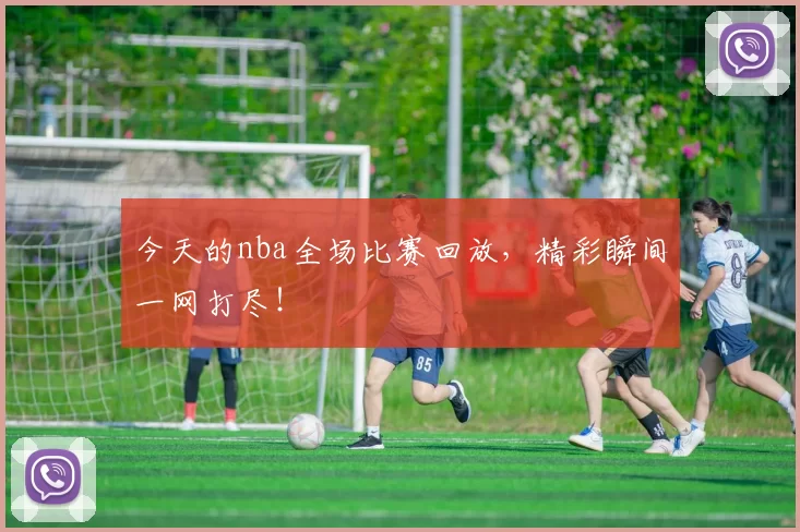 今天的nba全场比赛回放,精彩瞬间一网打尽!
