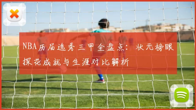 NBA历届选秀三甲全盘点:状元榜眼探花成就与生涯对比解析