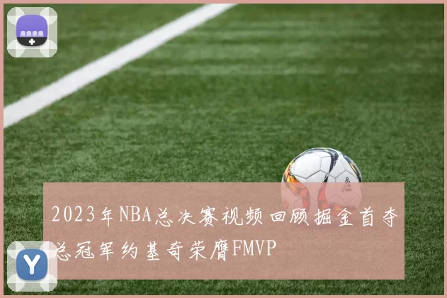2023年NBA总决赛视频回顾掘金首夺总冠军约基奇荣膺FMVP