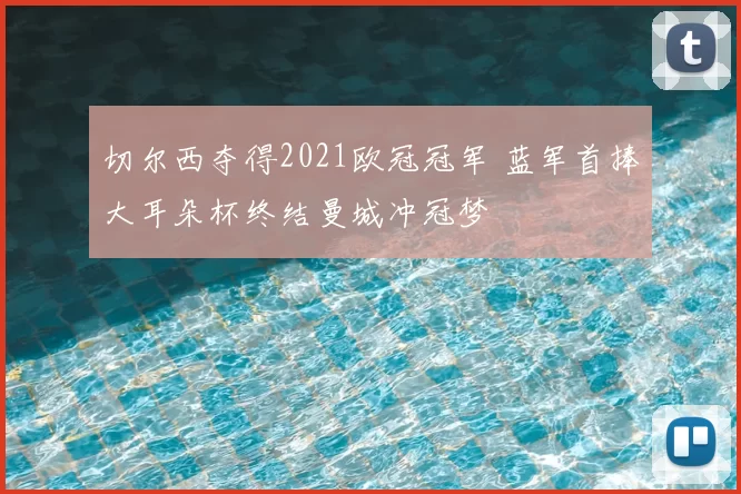 切尔西夺得2021欧冠冠军 蓝军首捧大耳朵杯终结曼城冲冠梦