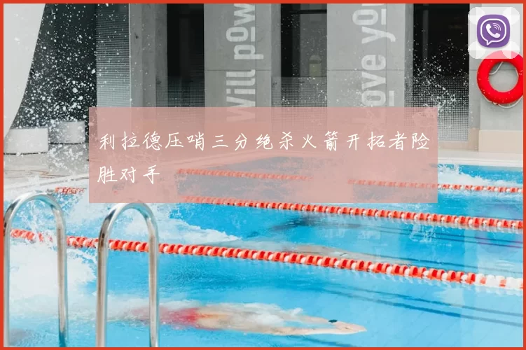 利拉德压哨三分绝杀火箭开拓者险胜对手