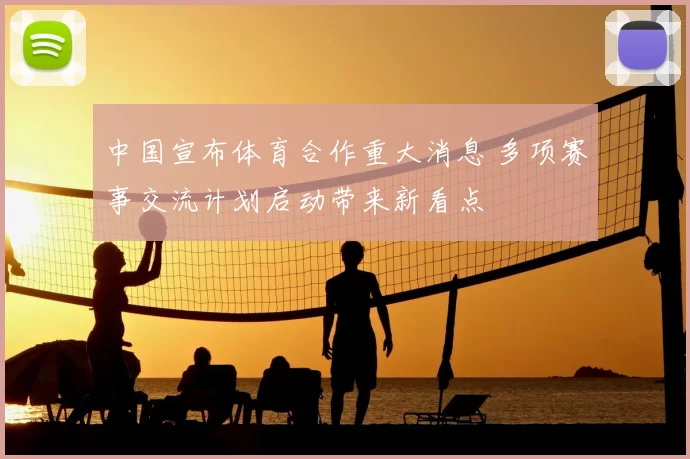 中国宣布体育合作重大消息 多项赛事交流计划启动带来新看点