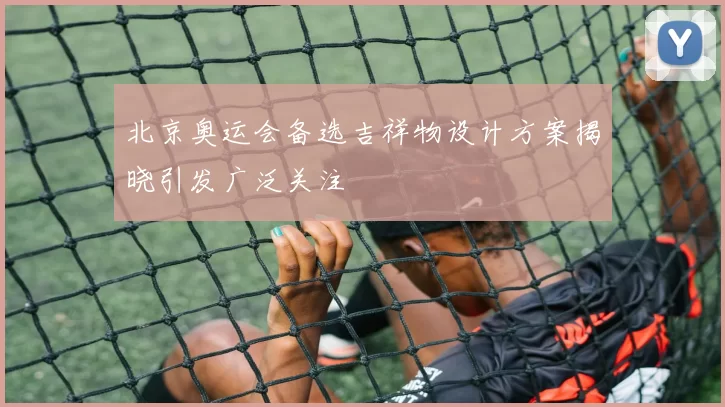 北京奥运会备选吉祥物设计方案揭晓引发广泛关注