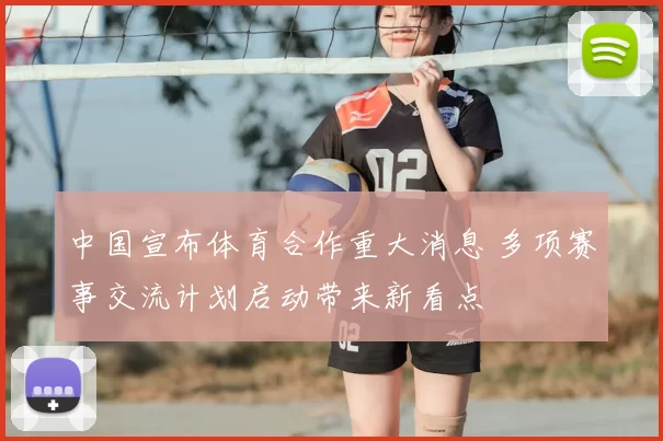 中国宣布体育合作重大消息 多项赛事交流计划启动带来新看点