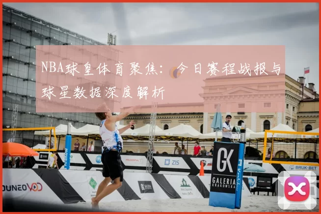 NBA球皇体育聚焦:今日赛程战报与球星数据深度解析