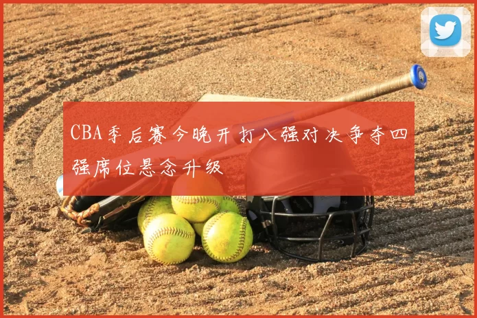CBA季后赛今晚开打八强对决争夺四强席位悬念升级