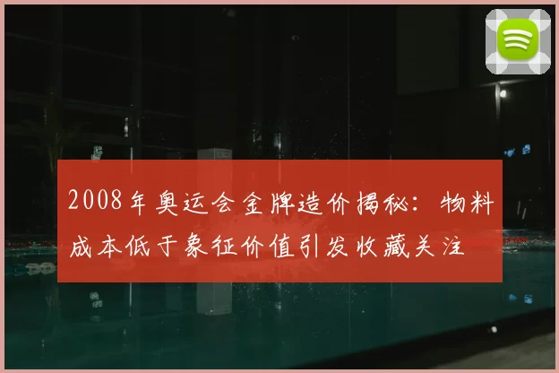2008年奥运会金牌造价揭秘：物料成本低于象征价值引发收藏关注