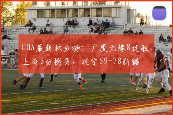 CBA最新积分榜:广厦无缘8连胜,上海3分憾负,辽宁59-78新疆