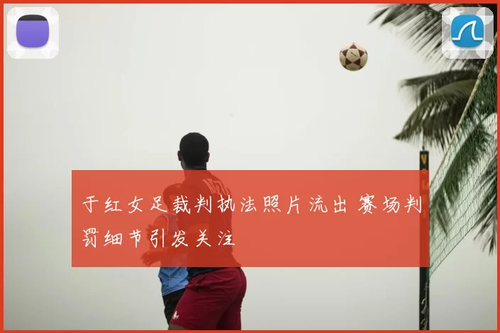 于红女足裁判执法照片流出 赛场判罚细节引发关注